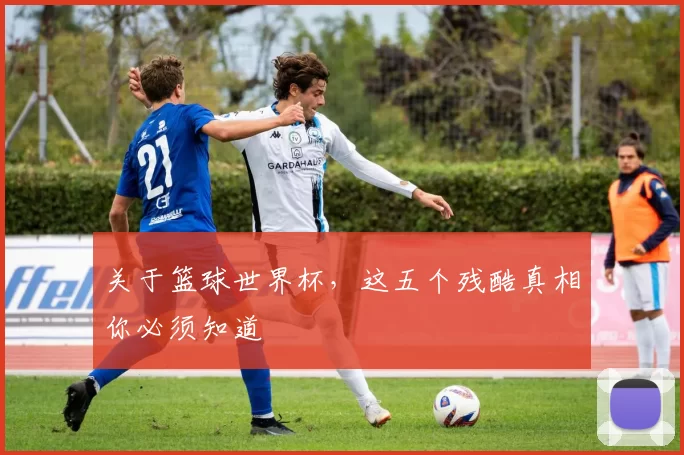 关于篮球世界杯,这五个残酷真相你必须知道