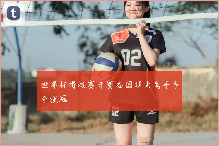 世界杯滑板赛开赛各国顶尖高手争夺桂冠