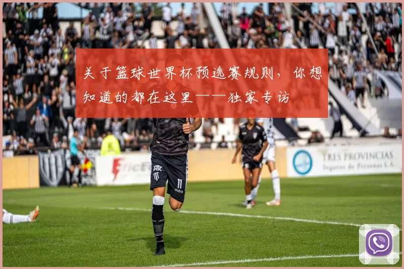 关于篮球世界杯预选赛规则，你想知道的都在这里——独家专访