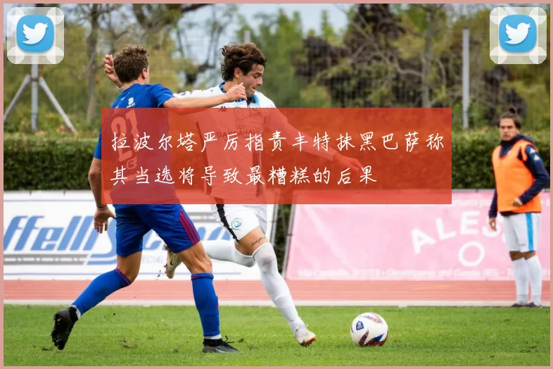 拉波尔塔严厉指责丰特抹黑巴萨称其当选将导致最糟糕的后果