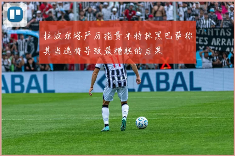 拉波尔塔严厉指责丰特抹黑巴萨称其当选将导致最糟糕的后果