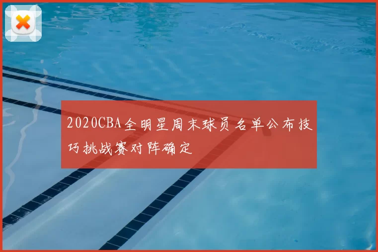 2020CBA全明星周末球员名单公布技巧挑战赛对阵确定