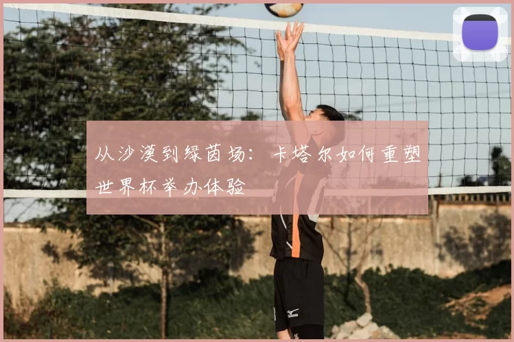 从沙漠到绿茵场：卡塔尔如何重塑世界杯举办体验