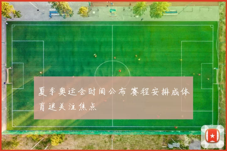 夏季奥运会时间公布 赛程安排成体育迷关注焦点
