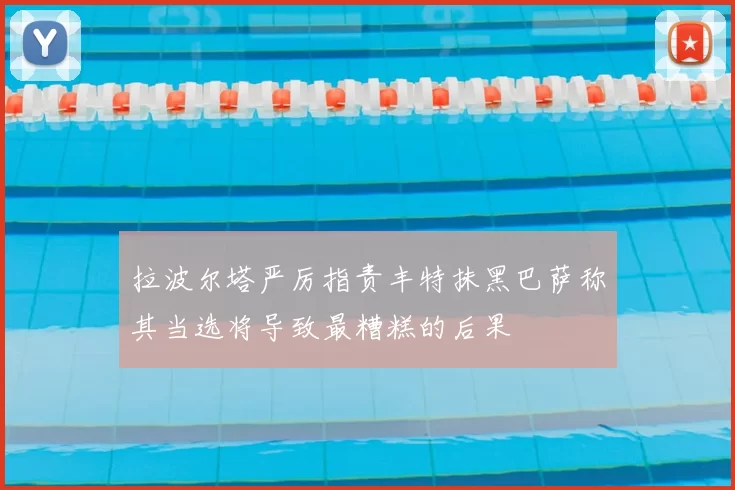 拉波尔塔严厉指责丰特抹黑巴萨称其当选将导致最糟糕的后果