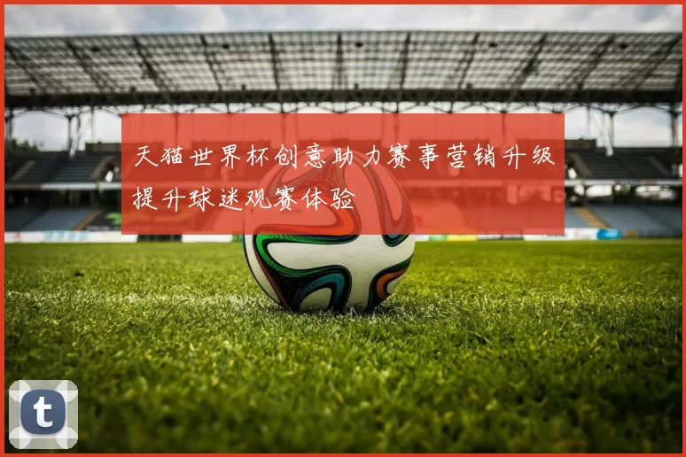 天猫世界杯创意助力赛事营销升级提升球迷观赛体验