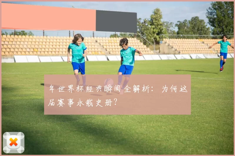 年世界杯经典瞬间全解析：为何这届赛事永载史册？