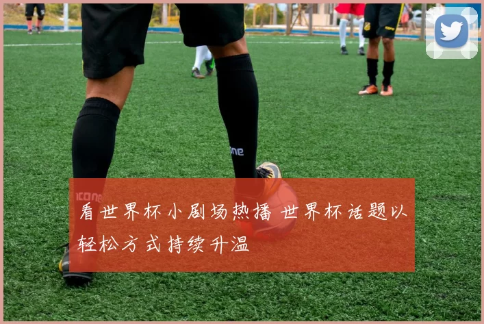 看世界杯小剧场热播 世界杯话题以轻松方式持续升温