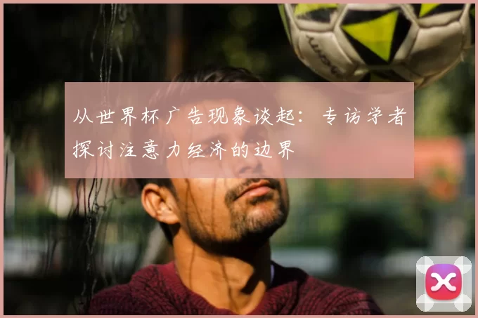 从世界杯广告现象谈起：专访学者探讨注意力经济的边界