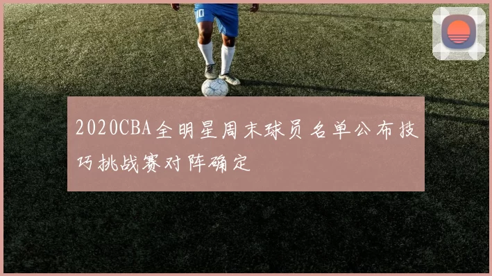 2020CBA全明星周末球员名单公布技巧挑战赛对阵确定