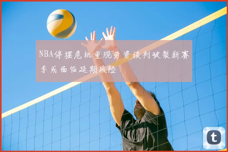 NBA停摆危机重现劳资谈判破裂新赛季或面临延期风险