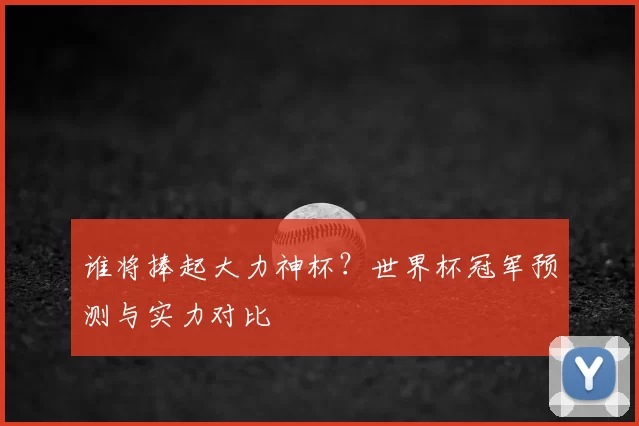 谁将捧起大力神杯？世界杯冠军预测与实力对比