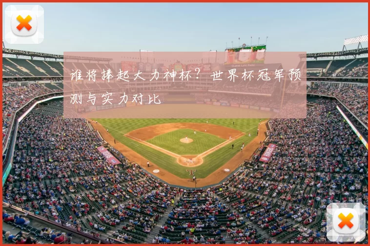 谁将捧起大力神杯?世界杯冠军预测与实力对比