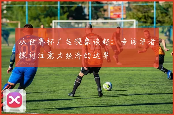 从世界杯广告现象谈起:专访学者探讨注意力经济的边界
