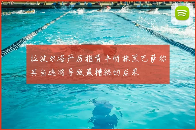 拉波尔塔严厉指责丰特抹黑巴萨称其当选将导致最糟糕的后果