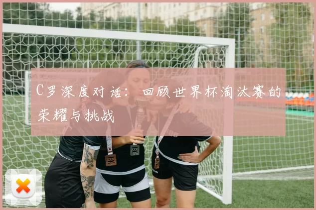C罗深度对话:回顾世界杯淘汰赛的荣耀与挑战