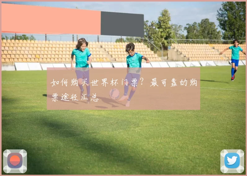 如何购买世界杯门票？最可靠的购票途径汇总
