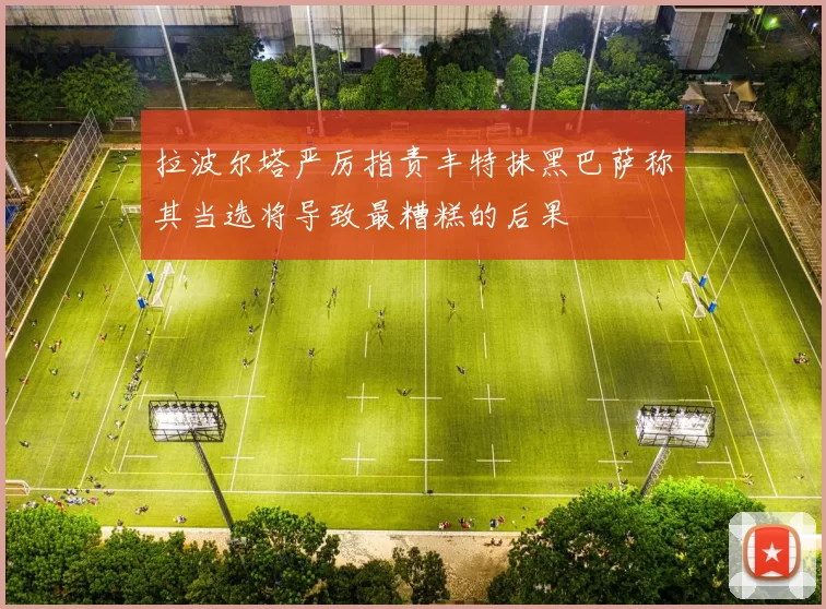 拉波尔塔严厉指责丰特抹黑巴萨称其当选将导致最糟糕的后果