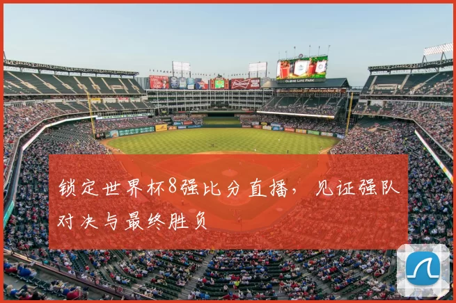 锁定世界杯8强比分直播，见证强队对决与最终胜负