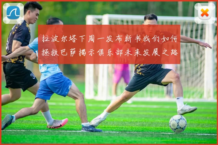 拉波尔塔下周一发布新书我们如何拯救巴萨揭示俱乐部未来发展之路