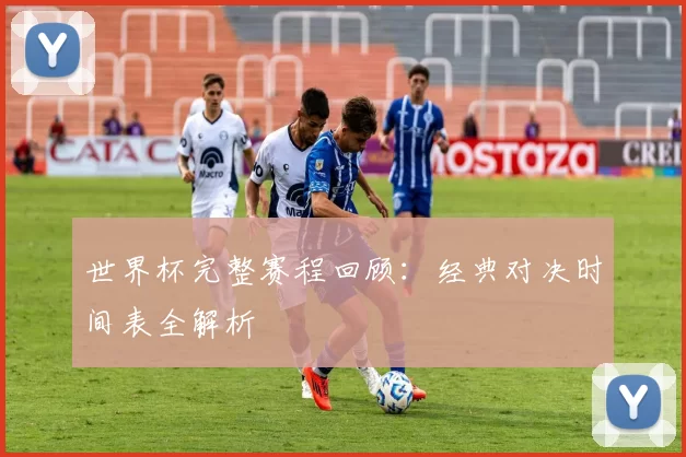 世界杯完整赛程回顾：经典对决时间表全解析