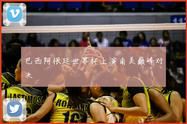 巴西阿根廷世界杯上演南美巅峰对决