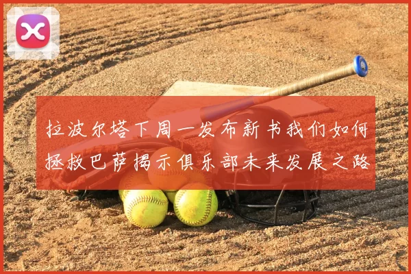 拉波尔塔下周一发布新书我们如何拯救巴萨揭示俱乐部未来发展之路