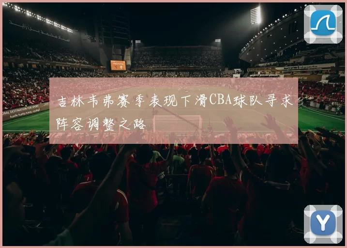 吉林韦弗赛季表现下滑CBA球队寻求阵容调整之路