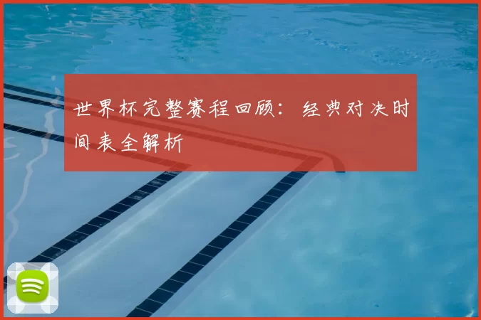 世界杯完整赛程回顾:经典对决时间表全解析