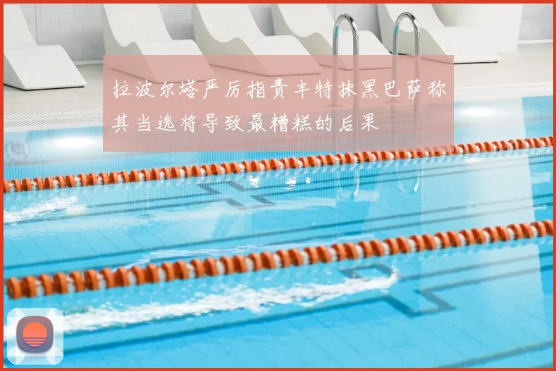 拉波尔塔严厉指责丰特抹黑巴萨称其当选将导致最糟糕的后果