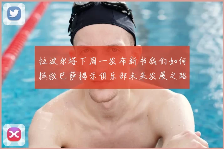 拉波尔塔下周一发布新书我们如何拯救巴萨揭示俱乐部未来发展之路