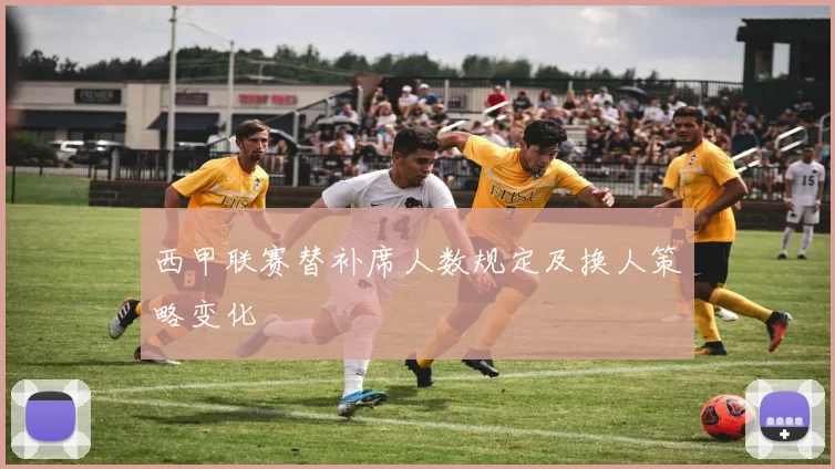 西甲联赛替补席人数规定及换人策略变化