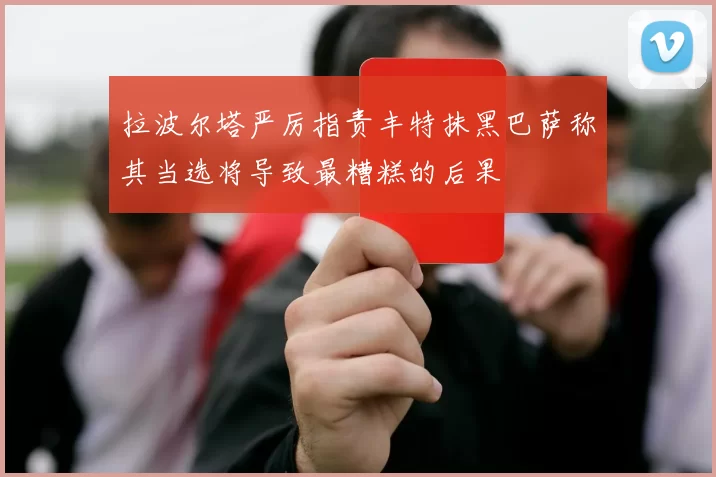 拉波尔塔严厉指责丰特抹黑巴萨称其当选将导致最糟糕的后果