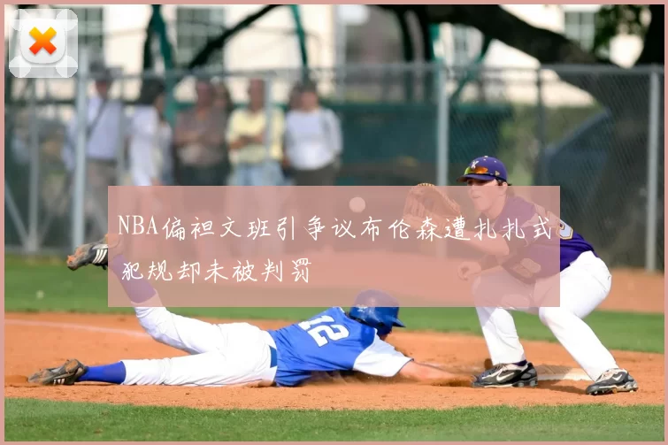 NBA偏袒文班引争议布伦森遭扎扎式犯规却未被判罚