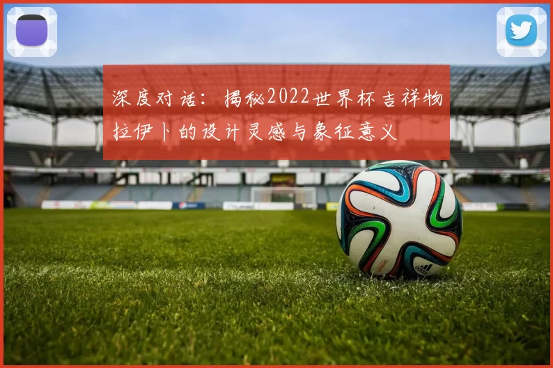 深度对话:揭秘2022世界杯吉祥物拉伊卜的设计灵感与象征意义