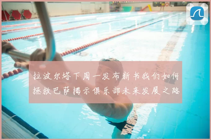 拉波尔塔下周一发布新书我们如何拯救巴萨揭示俱乐部未来发展之路