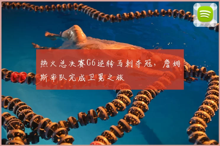 热火总决赛G6逆转马刺夺冠,詹姆斯率队完成卫冕之旅