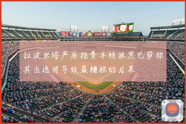 拉波尔塔严厉指责丰特抹黑巴萨称其当选将导致最糟糕的后果