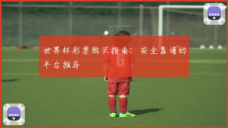 世界杯彩票购买指南：安全靠谱的平台推荐