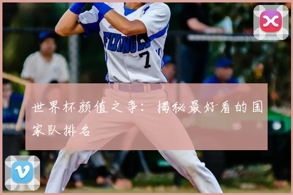 世界杯颜值之争:揭秘最好看的国家队排名