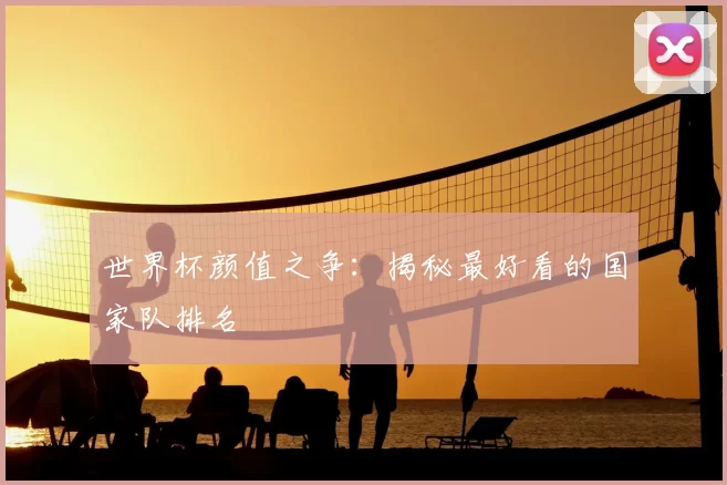 世界杯颜值之争:揭秘最好看的国家队排名