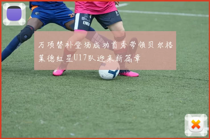 万项替补登场成功首秀带领贝尔格莱德红星U17队迎来新篇章