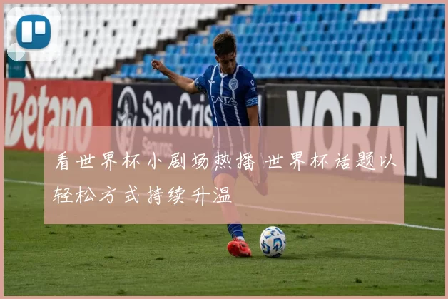 看世界杯小剧场热播 世界杯话题以轻松方式持续升温