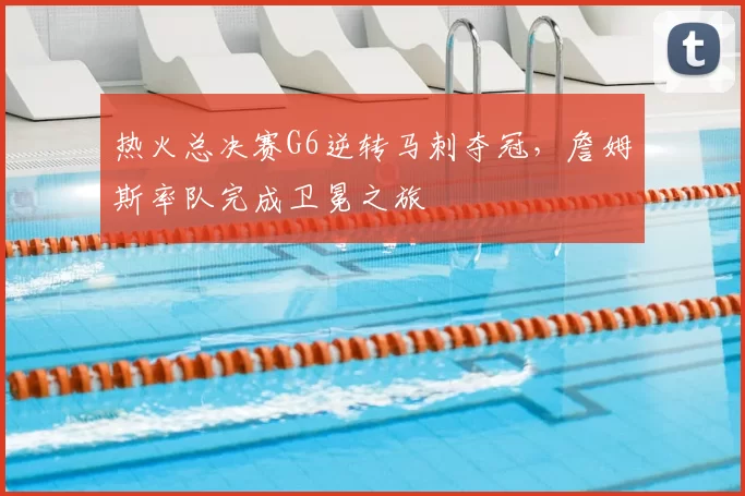热火总决赛G6逆转马刺夺冠,詹姆斯率队完成卫冕之旅