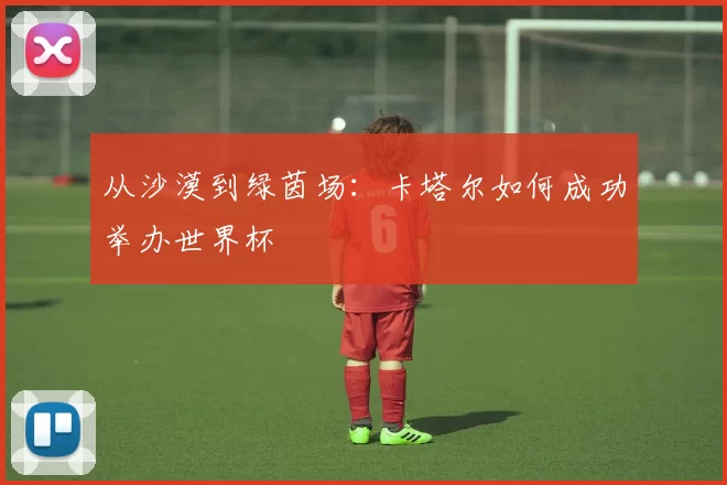 从沙漠到绿茵场:卡塔尔如何成功举办世界杯