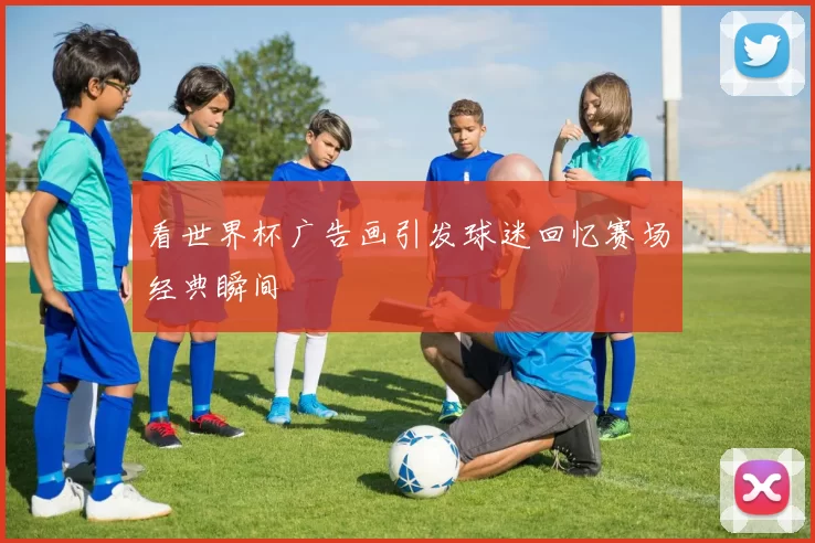看世界杯广告画引发球迷回忆赛场经典瞬间