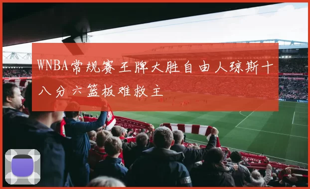 WNBA常规赛王牌大胜自由人琼斯十八分六篮板难救主