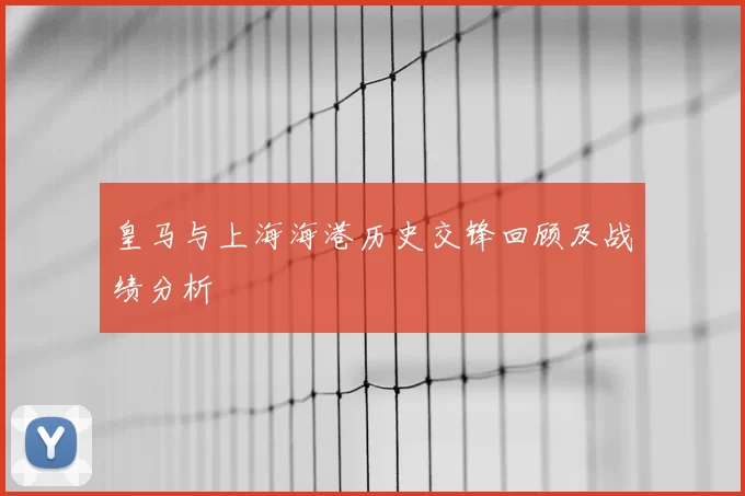皇马与上海海港历史交锋回顾及战绩分析