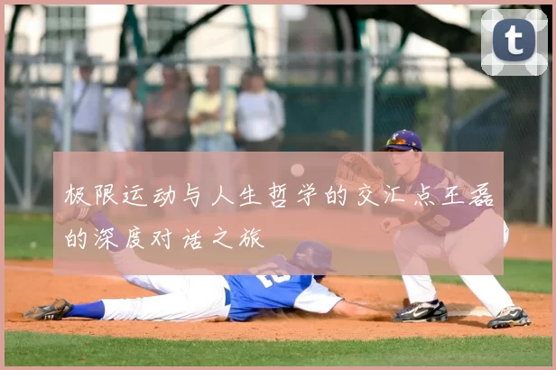 极限运动与人生哲学的交汇点王磊的深度对话之旅