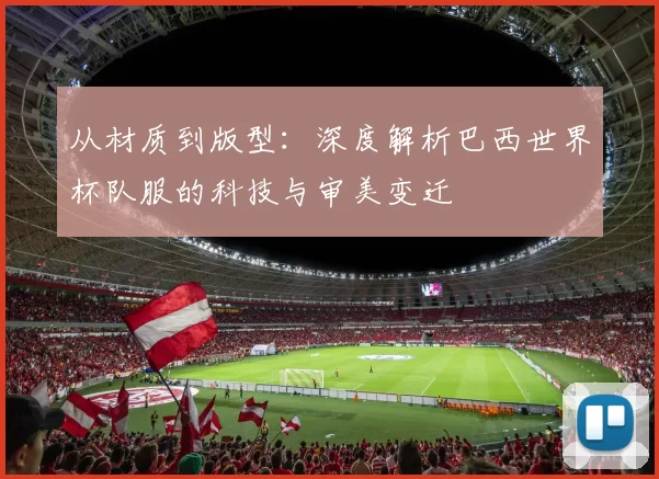 从材质到版型：深度解析巴西世界杯队服的科技与审美变迁
